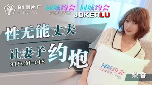 91制片厂.91YCM-018.忄生无能丈夫让妻子约炮