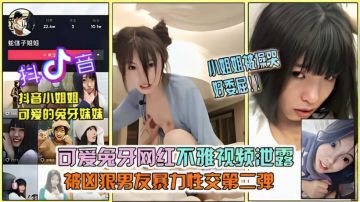 抖音网红兔牙妹妹淫乱视频泄露,被男友当做母狗调教