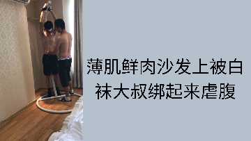 白袜大叔沙发捆绑薄肌鲜肉，虐腹高潮迭起爽翻天！ 男同