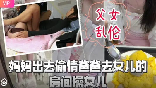 妈妈外出偷腥，爸爸趁机潜入女儿闺房，父女乱伦激情狂干！