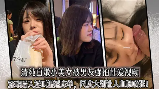 清纯白嫩小美女被男友强拍性爱视频，深喉后入淫叫湿透床单，尺度大到让人血脉喷张！